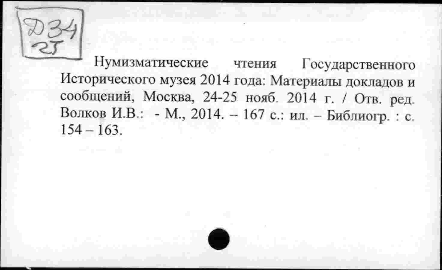 ﻿Нумизматические чтения Государственного Исторического музея 2014 года: Материалы докладов и сообщений, Москва, 24-25 нояб 2014 г. / Отв. ред. Волков И.В.: - М., 2014. — 167 с.: ил. - Библиогр. : с. 154- 163.